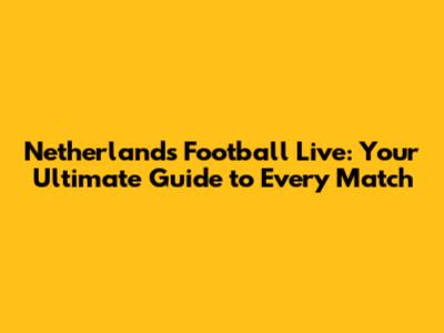 Netherlands Football Live: Your Ultimate Guide to Every Match