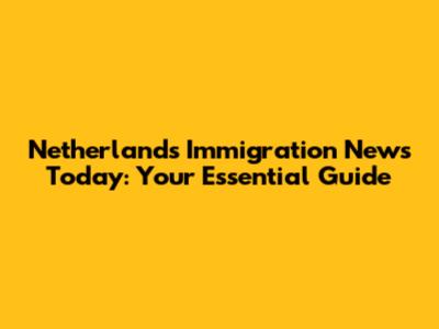 Netherlands Immigration News Today: Your Essential Guide