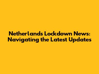 Netherlands Lockdown News: Navigating the Latest Updates