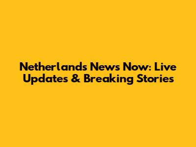 Netherlands News Now: Live Updates & Breaking Stories