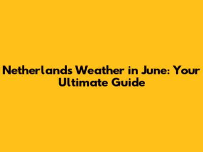 Netherlands Weather in June: Your Ultimate Guide