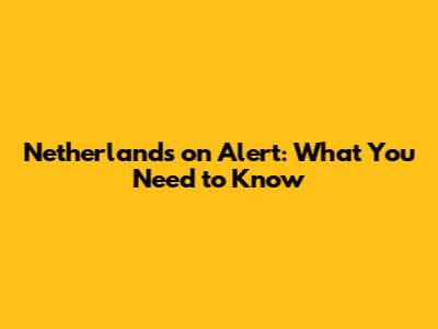 Netherlands on Alert: What You Need to Know