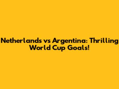 Netherlands vs Argentina: Thrilling World Cup Goals!