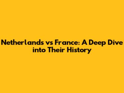 Netherlands vs France: A Deep Dive into Their History