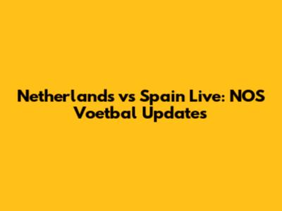 Netherlands vs Spain Live: NOS Voetbal Updates