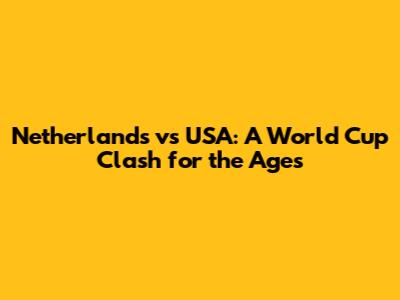 Netherlands vs USA: A World Cup Clash for the Ages