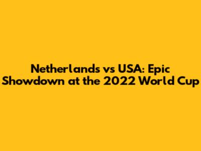 Netherlands vs USA: Epic Showdown at the 2022 World Cup