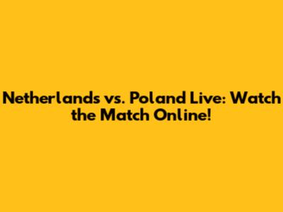 Netherlands vs. Poland Live: Watch the Match Online!