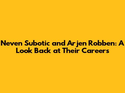 Neven Subotic and Arjen Robben: A Look Back at Their Careers