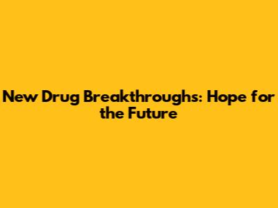 New Drug Breakthroughs: Hope for the Future