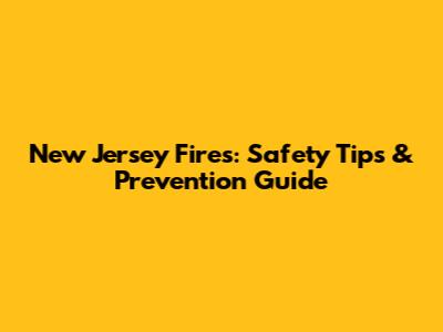 New Jersey Fires: Safety Tips & Prevention Guide
