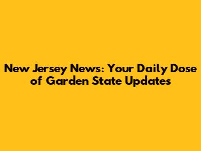 New Jersey News: Your Daily Dose of Garden State Updates