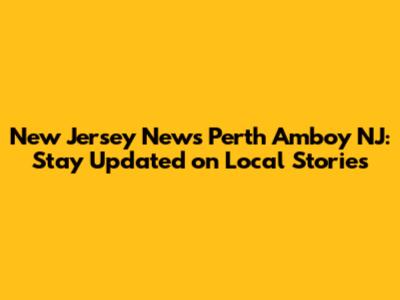 New Jersey News Perth Amboy NJ: Stay Updated on Local Stories