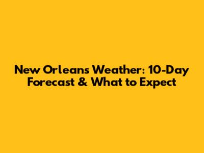 New Orleans Weather: 10-Day Forecast & What to Expect