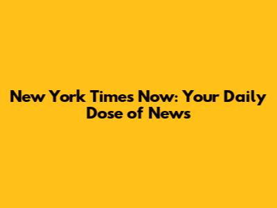 New York Times Now: Your Daily Dose of News
