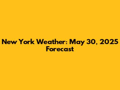 New York Weather: May 30, 2025 Forecast