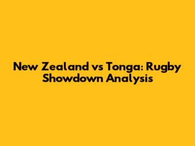 New Zealand vs Tonga: Rugby Showdown Analysis