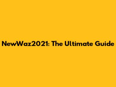 NewWaz2021: The Ultimate Guide