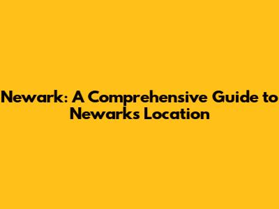 Newark: A Comprehensive Guide to Newark's Location