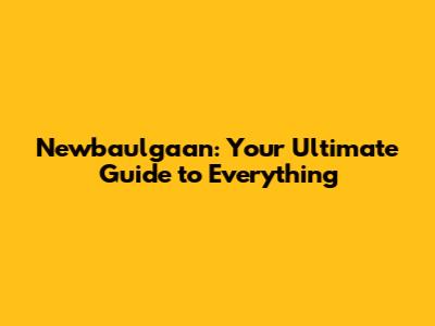 Newbaulgaan: Your Ultimate Guide to Everything