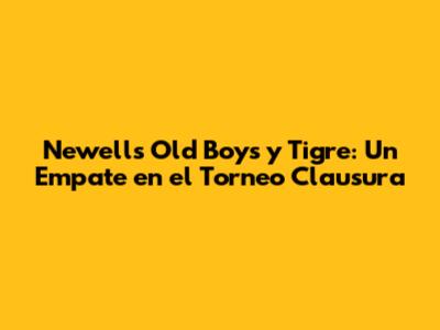 Newell's Old Boys y Tigre: Un Empate en el Torneo Clausura
