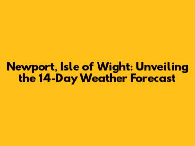 Newport, Isle of Wight: Unveiling the 14-Day Weather Forecast