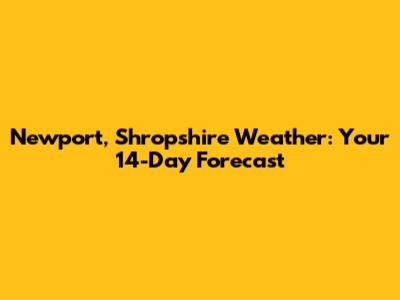 Newport, Shropshire Weather: Your 14-Day Forecast