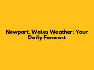Newport, Wales Weather: Your Daily Forecast