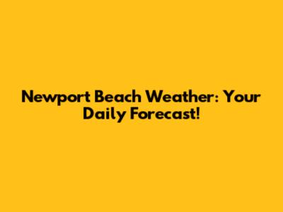 Newport Beach Weather: Your Daily Forecast!