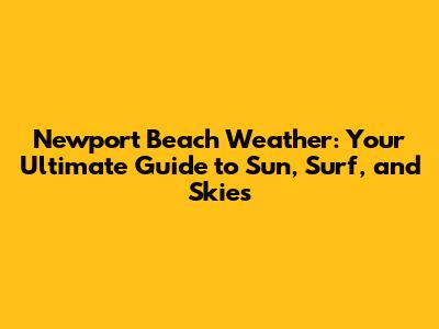 Newport Beach Weather: Your Ultimate Guide to Sun, Surf, and Skies