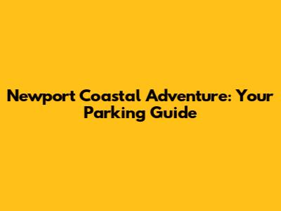 Newport Coastal Adventure: Your Parking Guide