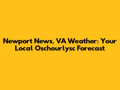 Newport News, VA Weather: Your Local Oschourlysc Forecast