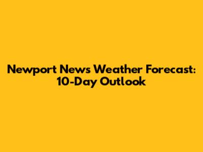 Newport News Weather Forecast: 10-Day Outlook