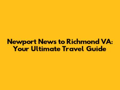 Newport News to Richmond VA: Your Ultimate Travel Guide