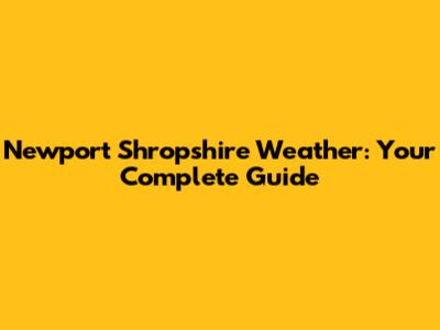 Newport Shropshire Weather: Your Complete Guide