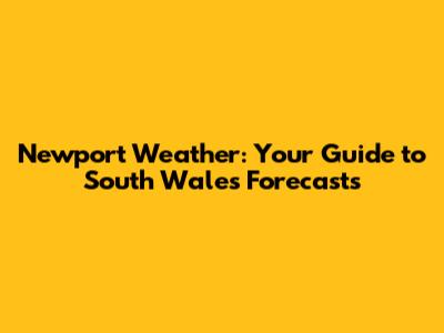 Newport Weather: Your Guide to South Wales Forecasts