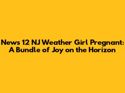 News 12 NJ Weather Girl Pregnant: A Bundle of Joy on the Horizon