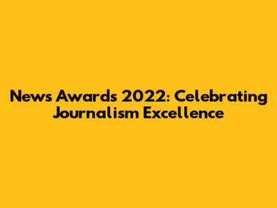 News Awards 2022: Celebrating Journalism Excellence