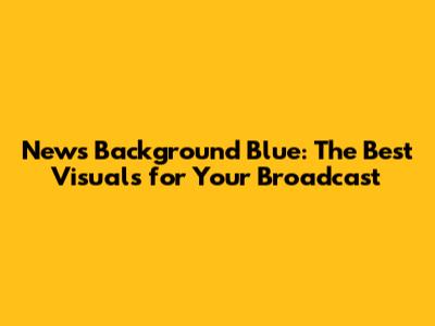 News Background Blue: The Best Visuals for Your Broadcast
