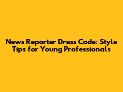 News Reporter Dress Code: Style Tips for Young Professionals
