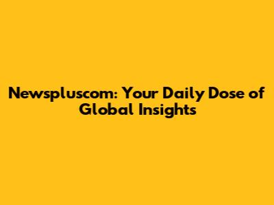 Newspluscom: Your Daily Dose of Global Insights