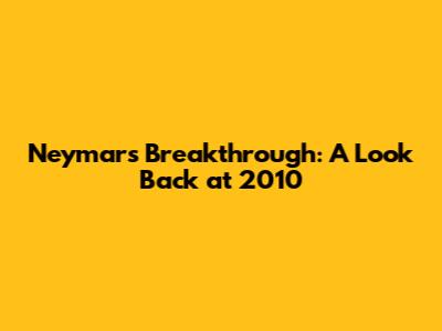 Neymar's Breakthrough: A Look Back at 2010