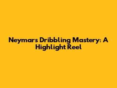Neymar's Dribbling Mastery: A Highlight Reel