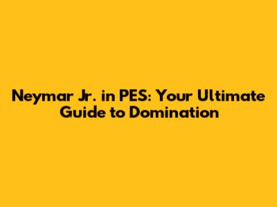 Neymar Jr. in PES: Your Ultimate Guide to Domination