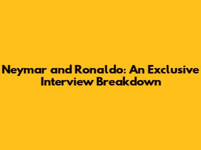 Neymar and Ronaldo: An Exclusive Interview Breakdown