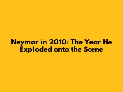 Neymar in 2010: The Year He Exploded onto the Scene