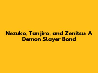 Nezuko, Tanjiro, and Zenitsu: A Demon Slayer Bond