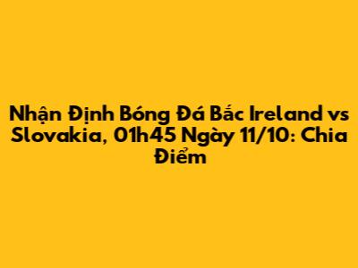 Nhận Định Bóng Đá Bắc Ireland vs Slovakia, 01h45 Ngày 11/10: Chia Điểm