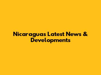 Nicaragua's Latest News & Developments