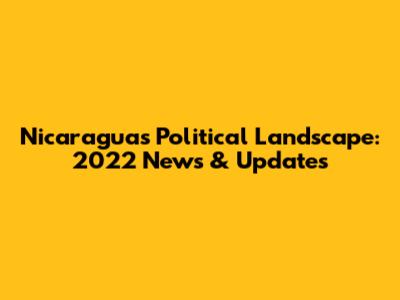 Nicaragua's Political Landscape: 2022 News & Updates